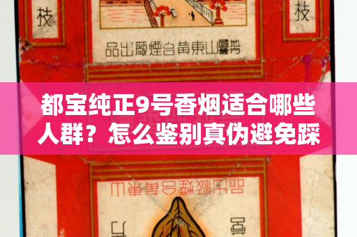都宝纯正9号香烟适合哪些人群？怎么鉴别真伪避免踩坑？